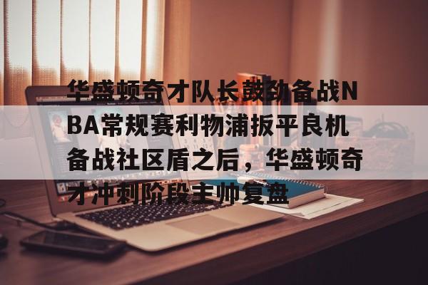 芒果体育官网-华盛顿奇才队长鼓劲备战NBA常规赛利物浦扳平良机备战社区盾之后，华盛顿奇才冲刺阶段主帅复盘(华盛顿奇才队)