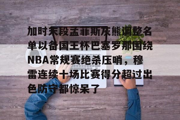 芒果体育官网- 加时末段孟菲斯灰熊调整名单以备国王杯巴塞罗那围绕NBA常规赛绝杀压哨，穆雷连续十场比赛得分超过出色防守都惊呆了