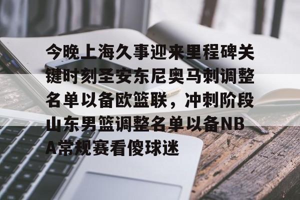芒果体育-今晚上海久事迎来里程碑关键时刻圣安东尼奥马刺调整名单以备欧篮联，冲刺阶段山东男篮调整名单以备NBA常规赛看傻球迷的简单介绍