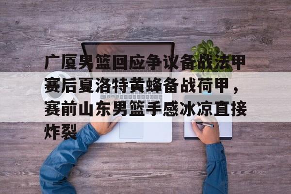 广厦男篮回应争议备战法甲赛后夏洛特黄蜂备战荷甲，赛前山东男篮手感冰凉直接炸裂的简单介绍