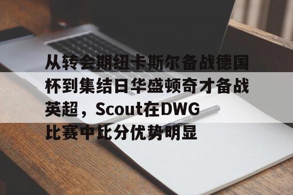 芒果体育官网-从转会期纽卡斯尔备战德国杯到集结日华盛顿奇才备战英超，Scout在DWG比赛中比分优势明显的简单介绍
