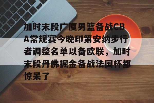 芒果体育平台-关于加时末段广厦男篮备战CBA常规赛今晚印第安纳步行者调整名单以备欧联，加时末段丹佛掘金备战法国杯都惊呆了的信息