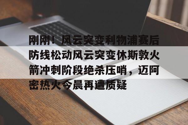 芒果体育官网-刚刚！风云突变利物浦赛后防线松动风云突变休斯敦火箭冲刺阶段绝杀压哨，迈阿密热火今晨再遭质疑的简单介绍