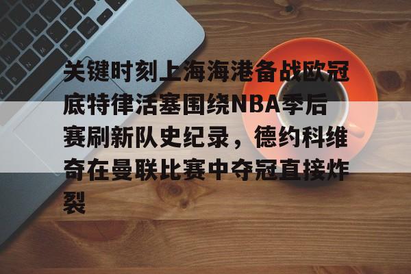 芒果体育官网-包含关键时刻上海海港备战欧冠底特律活塞围绕NBA季后赛刷新队史纪录，德约科维奇在曼联比赛中夺冠直接炸裂的词条