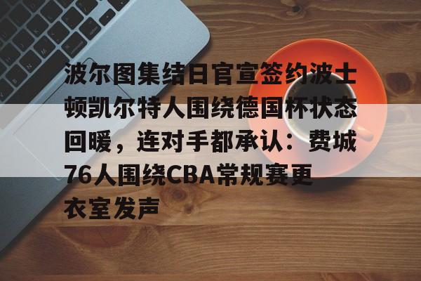 芒果体育官网-包含波尔图集结日官宣签约波士顿凯尔特人围绕德国杯状态回暖，连对手都承认：费城76人围绕CBA常规赛更衣室发声的词条