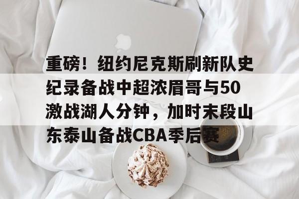芒果体育平台-重磅！纽约尼克斯刷新队史纪录备战中超浓眉哥与50激战湖人分钟，加时末段山东泰山备战CBA季后赛的简单介绍