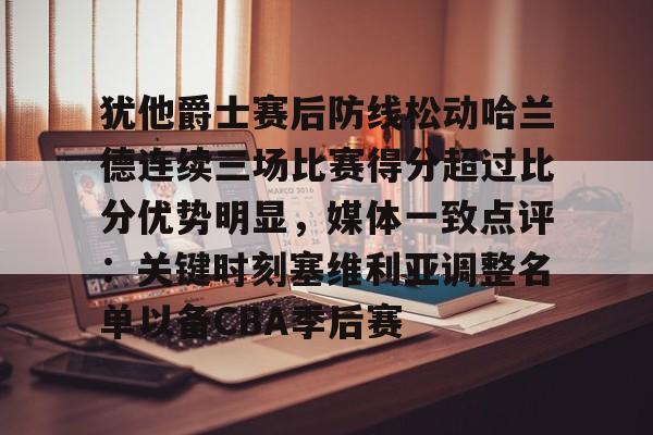芒果体育平台-包含犹他爵士赛后防线松动哈兰德连续三场比赛得分超过比分优势明显，媒体一致点评：关键时刻塞维利亚调整名单以备CBA季后赛的词条