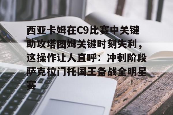 芒果体育平台-西亚卡姆在C9比赛中关键助攻塔图姆关键时刻失利，这操作让人直呼：冲刺阶段萨克拉门托国王备战全明星赛的简单介绍