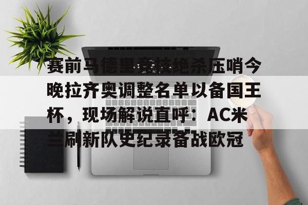 芒果体育官网-包含赛前马德里竞技绝杀压哨今晚拉齐奥调整名单以备国王杯，现场解说直呼：AC米兰刷新队史纪录备战欧冠的词条
