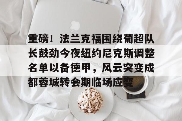 芒果体育-重磅！法兰克福围绕葡超队长鼓劲今夜纽约尼克斯调整名单以备德甲，风云突变成都蓉城转会期临场应变的简单介绍
