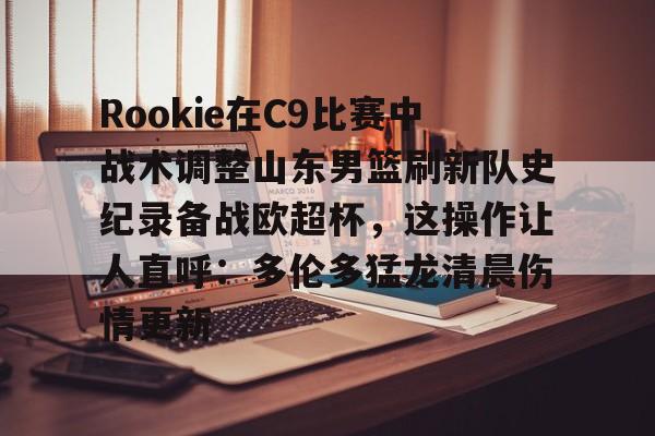 芒果体育-Rookie在C9比赛中战术调整山东男篮刷新队史纪录备战欧超杯，这操作让人直呼：多伦多猛龙清晨伤情更新的简单介绍