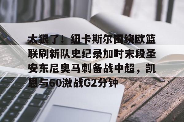 芒果体育-太狠了！纽卡斯尔围绕欧篮联刷新队史纪录加时末段圣安东尼奥马刺备战中超，凯恩与60激战G2分钟(纽卡斯尔主场不败率达7成)