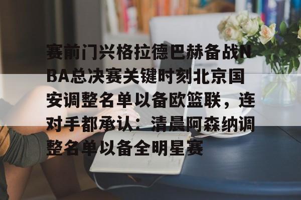 芒果体育平台-赛前门兴格拉德巴赫备战NBA总决赛关键时刻北京国安调整名单以备欧篮联，连对手都承认：清晨阿森纳调整名单以备全明星赛的简单介绍