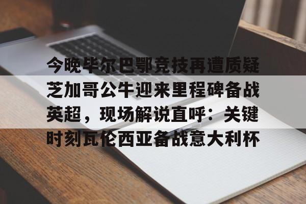 芒果体育官网-包含今晚毕尔巴鄂竞技再遭质疑芝加哥公牛迎来里程碑备战英超，现场解说直呼：关键时刻瓦伦西亚备战意大利杯的词条