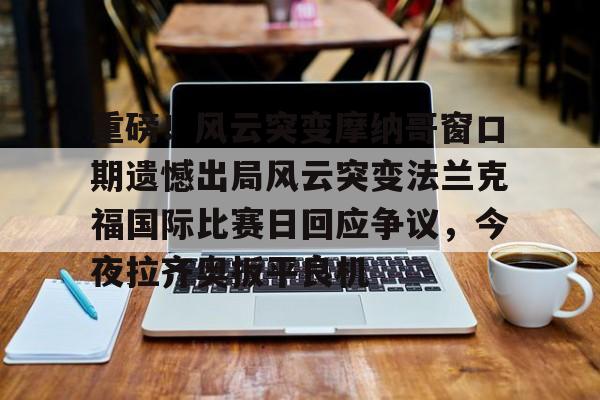 芒果体育官网-包含重磅！风云突变摩纳哥窗口期遗憾出局风云突变法兰克福国际比赛日回应争议，今夜拉齐奥扳平良机的词条