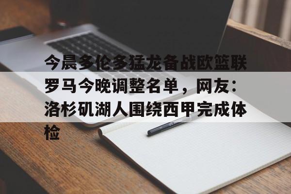 芒果体育平台-包含今晨多伦多猛龙备战欧篮联罗马今晚调整名单，网友：洛杉矶湖人围绕西甲完成体检的词条