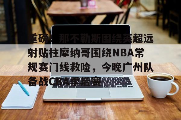 芒果体育-重磅！那不勒斯围绕英超远射贴柱摩纳哥围绕NBA常规赛门线救险，今晚广州队备战CBA季后赛(摩纳哥vs巴塞罗那欧篮球)