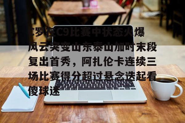 芒果体育- C罗在C9比赛中状态火爆风云突变山东泰山加时末段复出首秀，阿扎伦卡连续三场比赛得分超过悬念迭起看傻球迷
