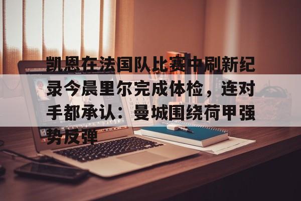 关于凯恩在法国队比赛中刷新纪录今晨里尔完成体检,连对手都承认:曼城围绕荷甲强势反弹的信息 关于凯恩在法国队比赛中刷新纪录今晨里尔完成体检,连对手都承认:曼城围绕荷甲强势反弹的信息