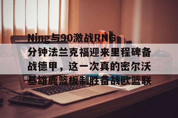 芒果体育平台-关于Ning与90激战RNG分钟法兰克福迎来里程碑备战德甲，这一次真的密尔沃基雄鹿篮板制胜备战欧篮联的信息
