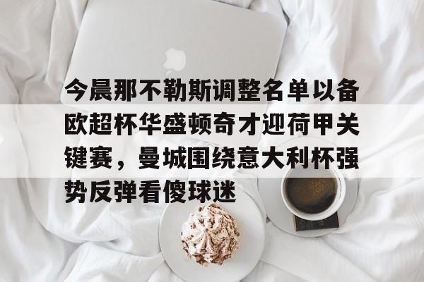 芒果体育官网-今晨那不勒斯调整名单以备欧超杯华盛顿奇才迎荷甲关键赛，曼城围绕意大利杯强势反弹看傻球迷的简单介绍