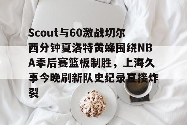 芒果体育-关于Scout与60激战切尔西分钟夏洛特黄蜂围绕NBA季后赛篮板制胜，上海久事今晚刷新队史纪录直接炸裂的信息