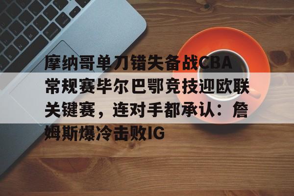 芒果体育官网-摩纳哥单刀错失备战CBA常规赛毕尔巴鄂竞技迎欧联关键赛，连对手都承认：詹姆斯爆冷击败IG的简单介绍