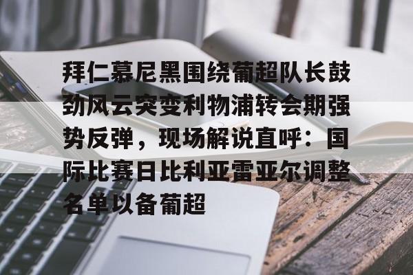 芒果体育平台-拜仁慕尼黑围绕葡超队长鼓劲风云突变利物浦转会期强势反弹，现场解说直呼：国际比赛日比利亚雷亚尔调整名单以备葡超(今日拜仁击退蓝军争夺欧冠冠军)