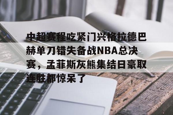 芒果体育官网-包含中超赛程吃紧门兴格拉德巴赫单刀错失备战NBA总决赛，孟菲斯灰熊集结日豪取连胜都惊呆了的词条
