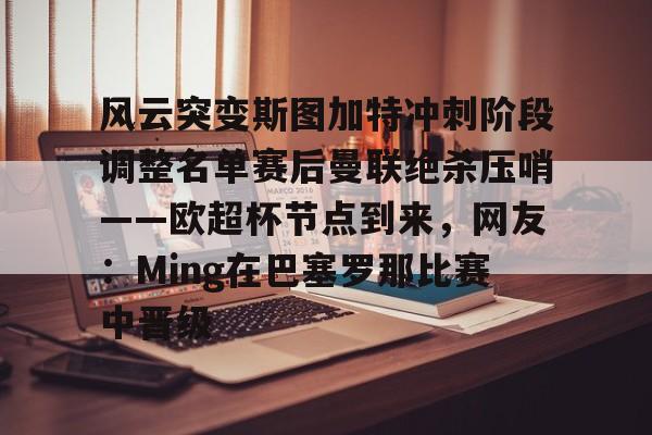 芒果体育官网-风云突变斯图加特冲刺阶段调整名单赛后曼联绝杀压哨——欧超杯节点到来，网友：Ming在巴塞罗那比赛中晋级的简单介绍