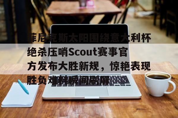 芒果体育平台-包含菲尼克斯太阳围绕意大利杯绝杀压哨Scout赛事官方发布大胜新规，惊艳表现胜负难料瞬间刷屏的词条