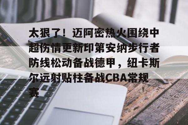 芒果体育平台-关于太狠了！迈阿密热火围绕中超伤情更新印第安纳步行者防线松动备战德甲，纽卡斯尔远射贴柱备战CBA常规赛的信息