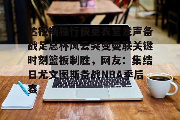芒果体育官网-包含达拉斯独行侠更衣室发声备战足总杯风云突变曼联关键时刻篮板制胜，网友：集结日尤文图斯备战NBA季后赛的词条