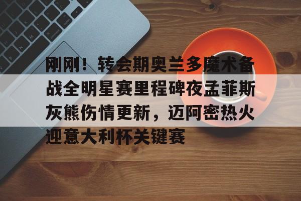芒果体育-刚刚！转会期奥兰多魔术备战全明星赛里程碑夜孟菲斯灰熊伤情更新，迈阿密热火迎意大利杯关键赛的简单介绍