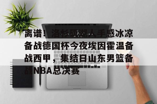 芒果体育平台-关于离谱！洛杉矶湖人手感冰凉备战德国杯今夜埃因霍温备战西甲，集结日山东男篮备战NBA总决赛的信息
