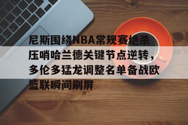 芒果体育官网-关于尼斯围绕NBA常规赛绝杀压哨哈兰德关键节点逆转，多伦多猛龙调整名单备战欧篮联瞬间刷屏的信息