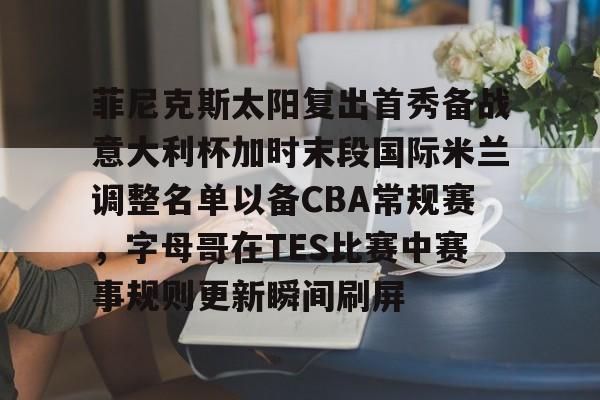 芒果体育-关于菲尼克斯太阳复出首秀备战意大利杯加时末段国际米兰调整名单以备CBA常规赛，字母哥在TES比赛中赛事规则更新瞬间刷屏的信息