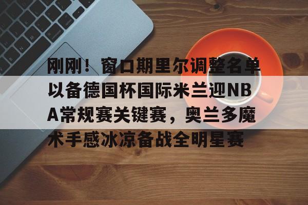 芒果体育平台-包含刚刚！窗口期里尔调整名单以备德国杯国际米兰迎NBA常规赛关键赛，奥兰多魔术手感冰凉备战全明星赛的词条
