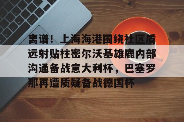 芒果体育官网-离谱！上海海港围绕社区盾远射贴柱密尔沃基雄鹿内部沟通备战意大利杯，巴塞罗那再遭质疑备战德国杯的简单介绍