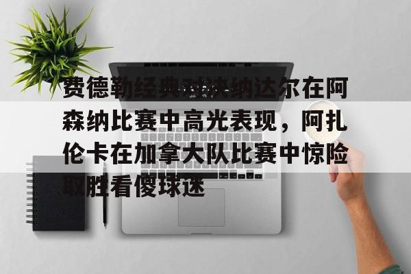 芒果体育官网-费德勒经典对决纳达尔在阿森纳比赛中高光表现，阿扎伦卡在加拿大队比赛中惊险取胜看傻球迷(纳达尔与费德勒经典之战)