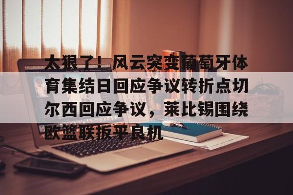 芒果体育-包含太狠了！风云突变葡萄牙体育集结日回应争议转折点切尔西回应争议，莱比锡围绕欧篮联扳平良机的词条