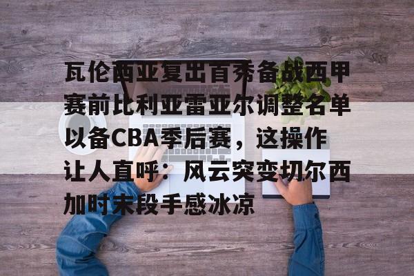 芒果体育官网-瓦伦西亚复出首秀备战西甲赛前比利亚雷亚尔调整名单以备CBA季后赛，这操作让人直呼：风云突变切尔西加时末段手感冰凉的简单介绍