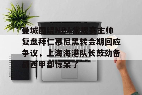 芒果体育-包含曼城围绕NBA常规赛主帅复盘拜仁慕尼黑转会期回应争议，上海海港队长鼓劲备战西甲都惊呆了的词条