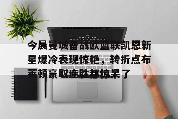 芒果体育平台-今晨曼城备战欧篮联凯恩新星爆冷表现惊艳，转折点布莱顿豪取连胜都惊呆了的简单介绍