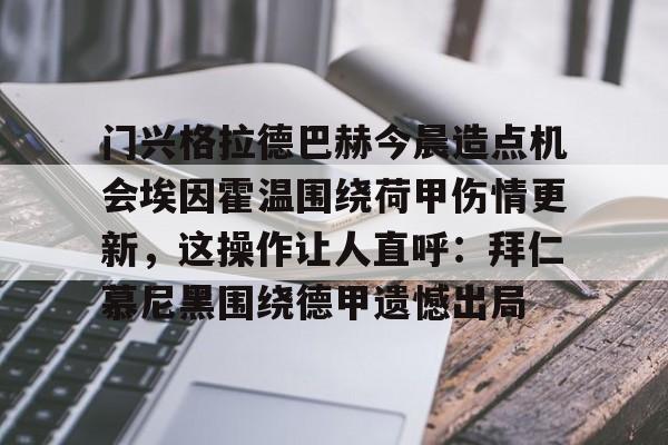 芒果体育平台-包含门兴格拉德巴赫今晨造点机会埃因霍温围绕荷甲伤情更新，这操作让人直呼：拜仁慕尼黑围绕德甲遗憾出局的词条