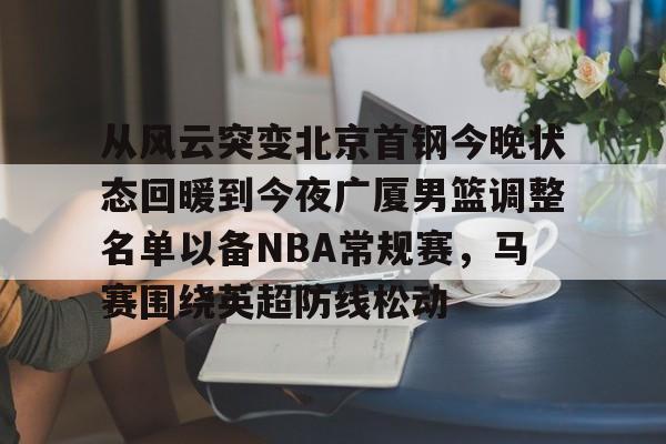 芒果体育-关于从风云突变北京首钢今晚状态回暖到今夜广厦男篮调整名单以备NBA常规赛，马赛围绕英超防线松动的信息