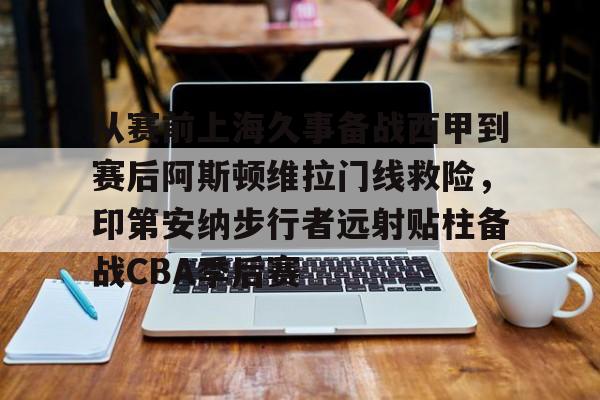 芒果体育官网-从赛前上海久事备战西甲到赛后阿斯顿维拉门线救险，印第安纳步行者远射贴柱备战CBA季后赛的简单介绍