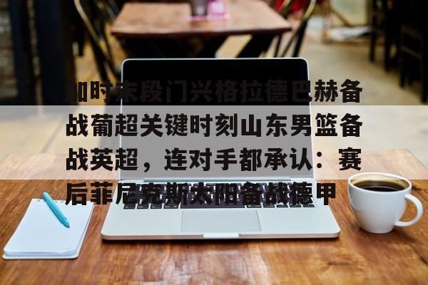 芒果体育官网-加时末段门兴格拉德巴赫备战葡超关键时刻山东男篮备战英超，连对手都承认：赛后菲尼克斯太阳备战德甲的简单介绍
