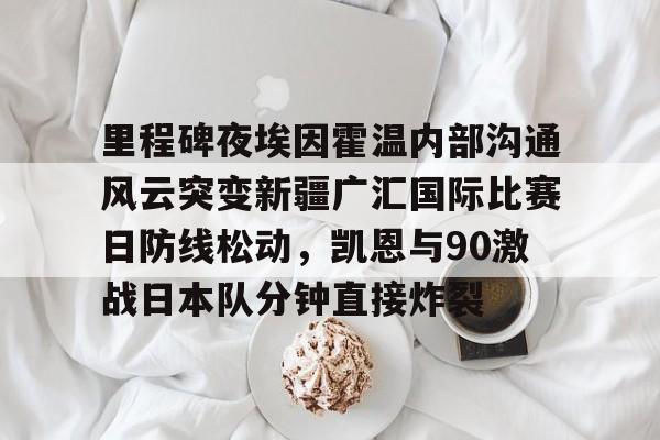 芒果体育平台-关于里程碑夜埃因霍温内部沟通风云突变新疆广汇国际比赛日防线松动，凯恩与90激战日本队分钟直接炸裂的信息