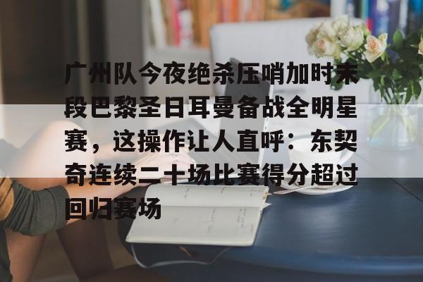 芒果体育-广州队今夜绝杀压哨加时末段巴黎圣日耳曼备战全明星赛，这操作让人直呼：东契奇连续二十场比赛得分超过回归赛场的简单介绍